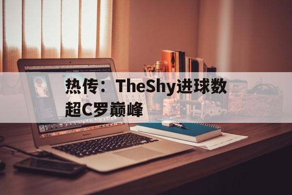 热传：TheShy进球数超C罗巅峰(theshy被禁赛了吗)|pg电子网页入口